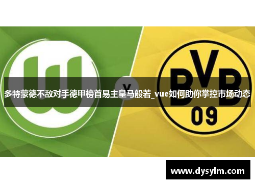 多特蒙德不敌对手德甲榜首易主皇马般若_vue如何助你掌控市场动态